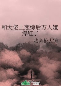 《和大佬上戀綜後萬人嫌爆紅了》